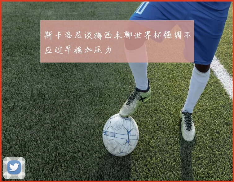 斯卡洛尼谈梅西未聊世界杯强调不应过早施加压力