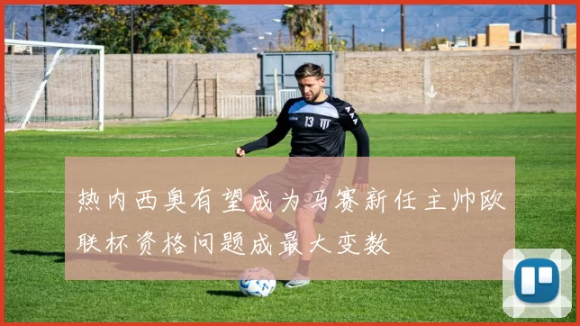 热内西奥有望成为马赛新任主帅欧联杯资格问题成最大变数