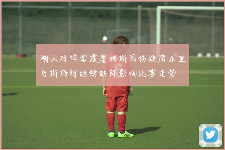 湖人对阵雷霆詹姆斯因伤缺席东里与斯玛特继续缺阵影响比赛走势