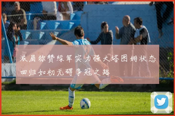 浓眉称赞绿军实力强大塔图姆状态回归如初无碍争冠之路