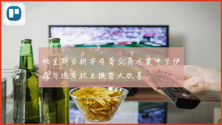 帕金斯分析字母哥交易方案申京伊森与选秀权互换皆大欢喜