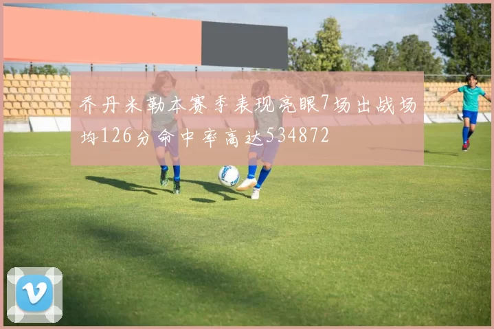 乔丹米勒本赛季表现亮眼7场出战场均126分命中率高达534872