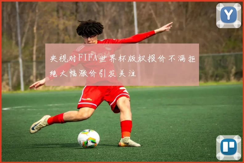 央视对FIFA世界杯版权报价不满拒绝大幅涨价引发关注