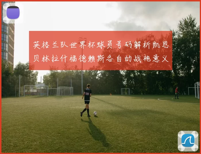 英格兰队世界杯球员号码解析凯恩贝林拉什福德赖斯各自的战袍意义