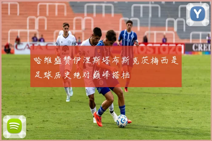 哈维盛赞伊涅斯塔布斯克茨梅西是足球历史绝对巅峰搭档
