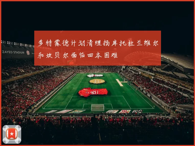 多特蒙德计划清理扬库托杜兰维尔和坎贝尔面临回本困难