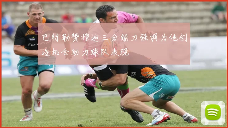 巴特勒赞穆迪三分能力强调为他创造机会助力球队表现