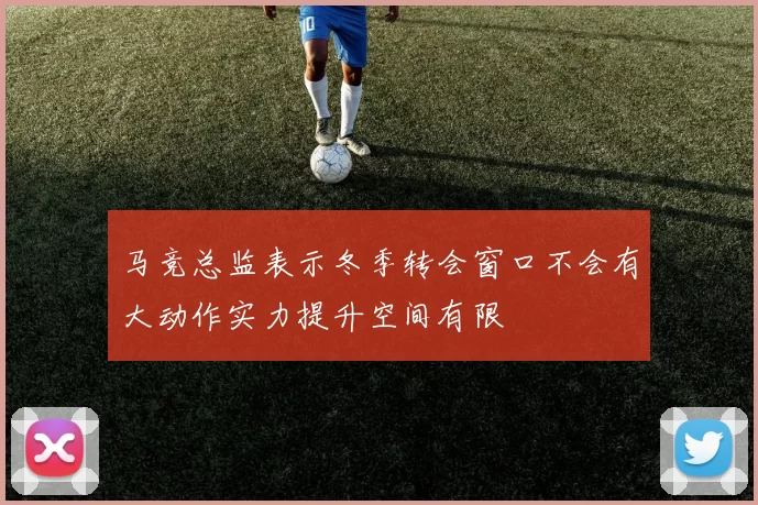 马竞总监表示冬季转会窗口不会有大动作实力提升空间有限