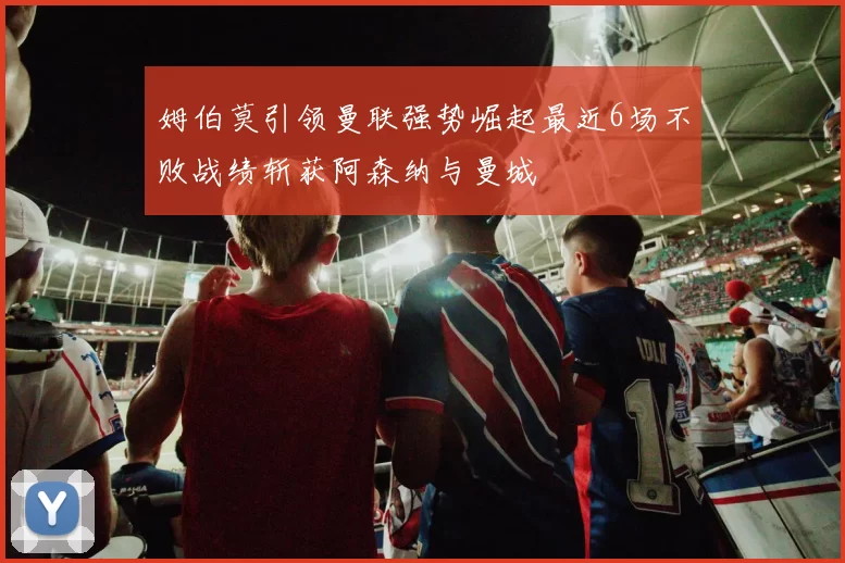 姆伯莫引领曼联强势崛起最近6场不败战绩斩获阿森纳与曼城