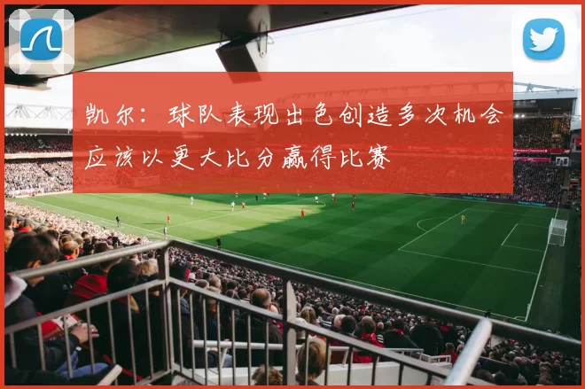 凯尔：球队表现出色创造多次机会应该以更大比分赢得比赛