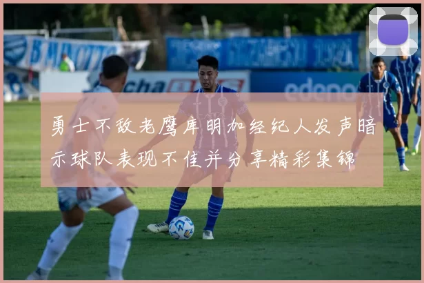 勇士不敌老鹰库明加经纪人发声暗示球队表现不佳并分享精彩集锦
