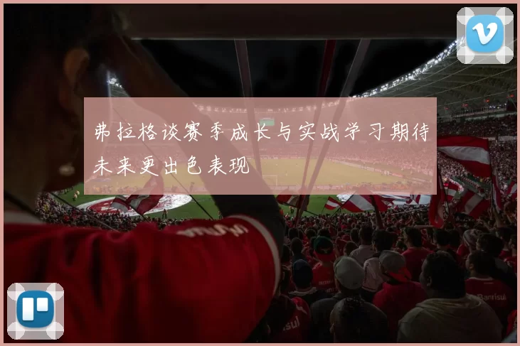 弗拉格谈赛季成长与实战学习期待未来更出色表现
