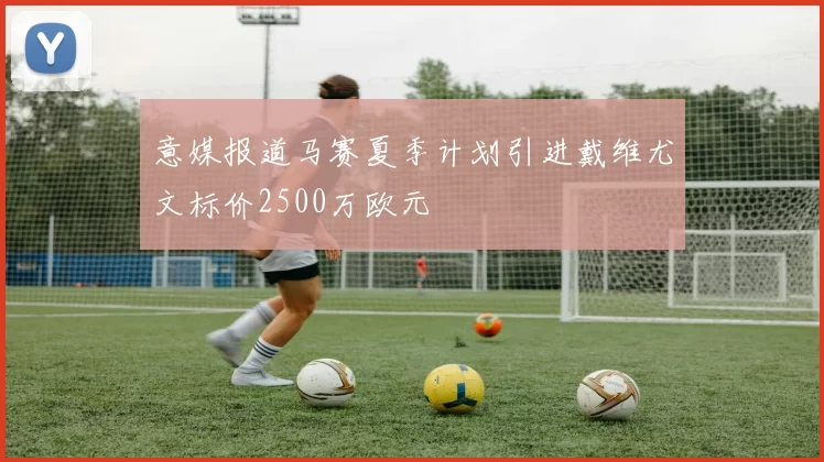 意媒报道马赛夏季计划引进戴维尤文标价2500万欧元