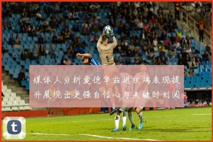 媒体人分析爱德华兹进攻端表现提升展现出更强自信心与关键时刻阅读能力