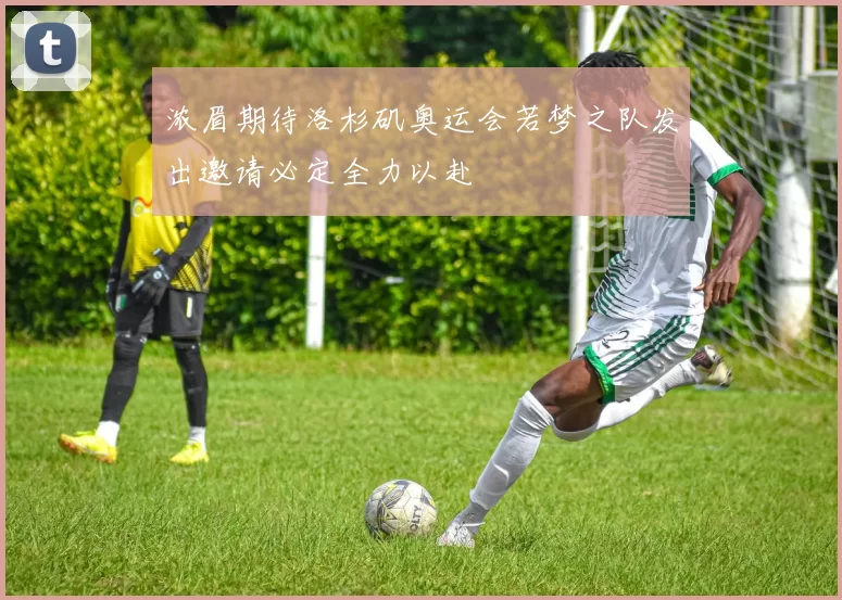 浓眉期待洛杉矶奥运会若梦之队发出邀请必定全力以赴