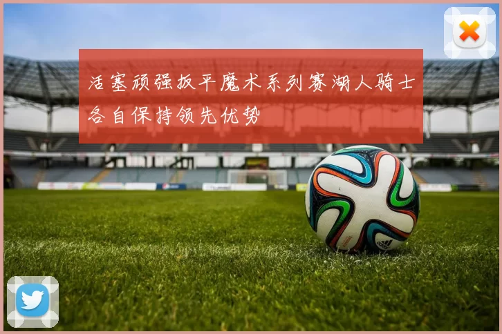 活塞顽强扳平魔术系列赛湖人骑士各自保持领先优势