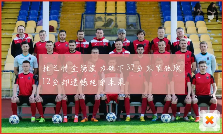杜兰特全场发力砍下37分末节独取12分却遗憾绝杀未果