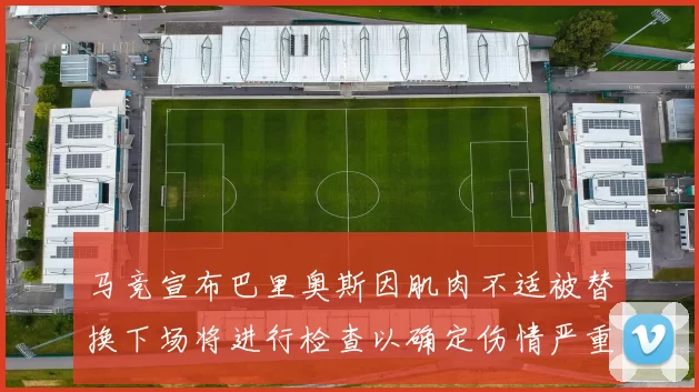 马竞宣布巴里奥斯因肌肉不适被替换下场将进行检查以确定伤情严重性