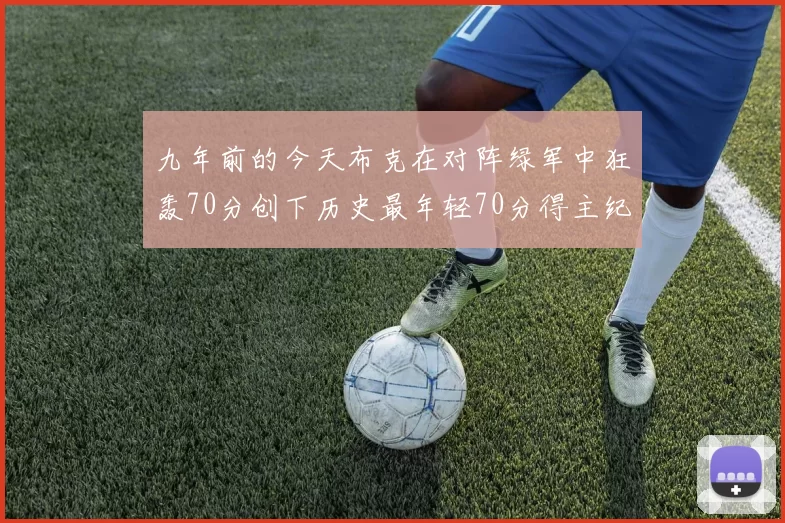 九年前的今天布克在对阵绿军中狂轰70分创下历史最年轻70分得主纪录