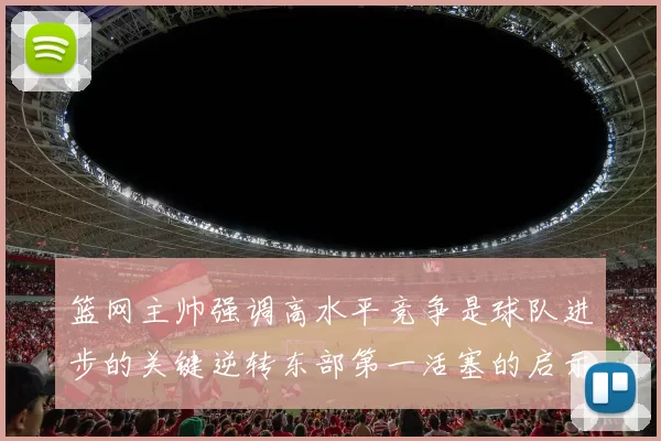 篮网主帅强调高水平竞争是球队进步的关键逆转东部第一活塞的启示