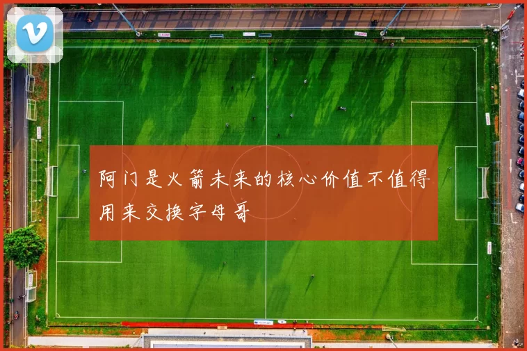阿门是火箭未来的核心价值不值得用来交换字母哥
