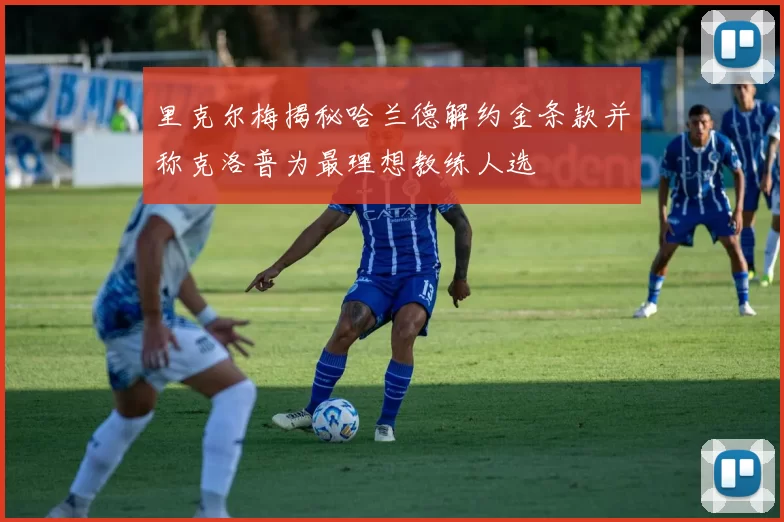 里克尔梅揭秘哈兰德解约金条款并称克洛普为最理想教练人选