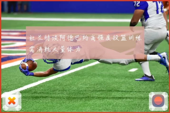 杜兰特谈阿德巴约高强度投篮训练需消耗大量体力