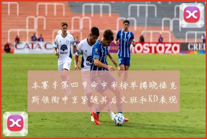 本赛季第四节命中率榜单揭晓福克斯领衔申京紧随其后文班和KD表现不俗