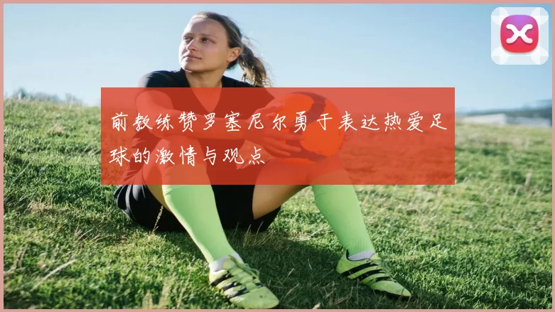 前教练赞罗塞尼尔勇于表达热爱足球的激情与观点