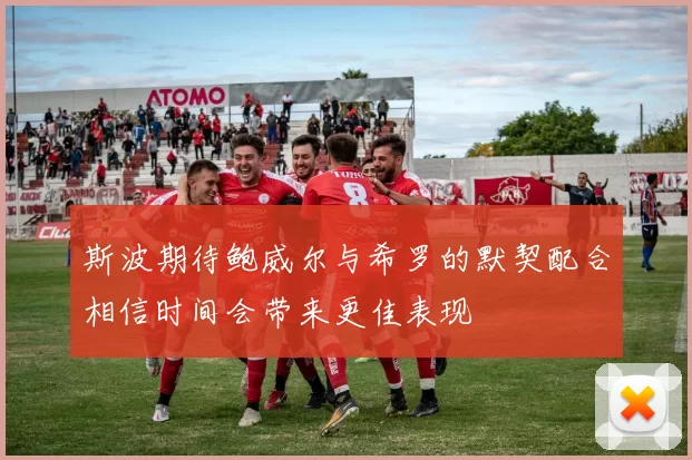 斯波期待鲍威尔与希罗的默契配合相信时间会带来更佳表现