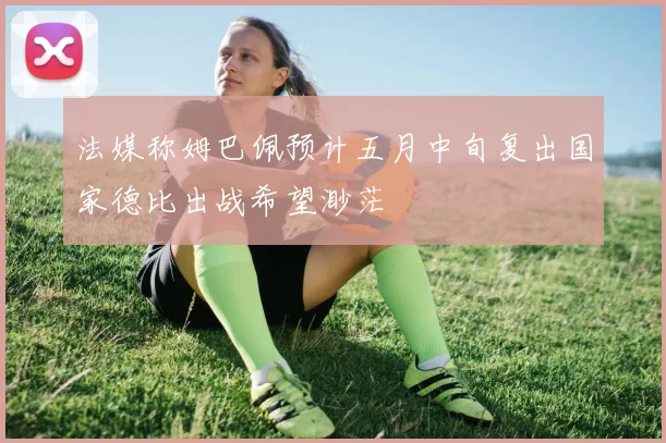 法媒称姆巴佩预计五月中旬复出国家德比出战希望渺茫
