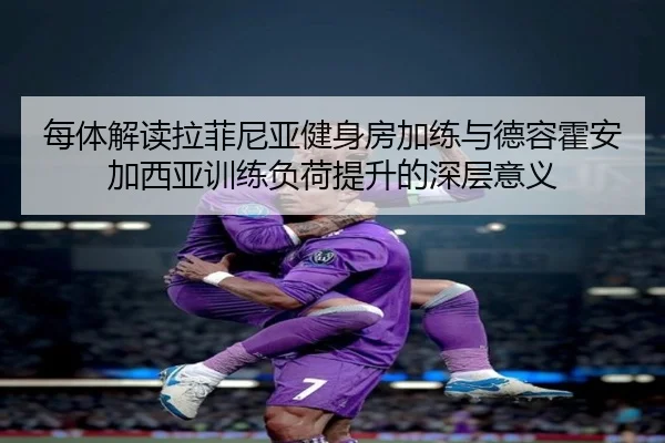 每体解读拉菲尼亚健身房加练与德容霍安加西亚训练负荷提升的深层意义